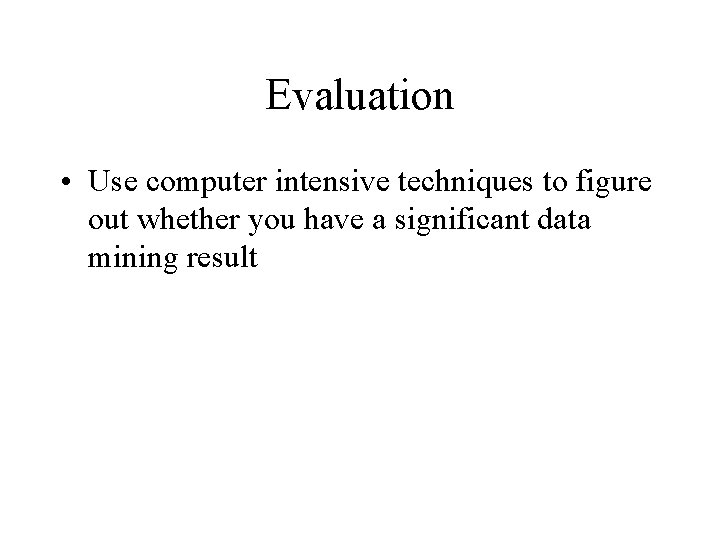 Evaluation • Use computer intensive techniques to figure out whether you have a significant