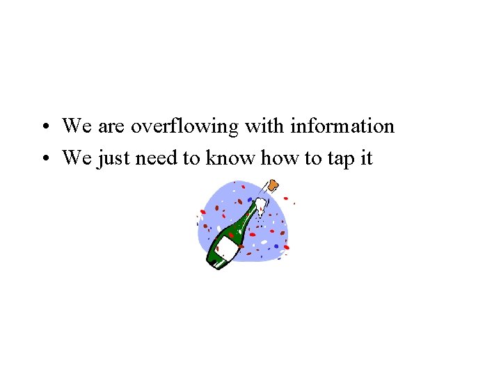  • We are overflowing with information • We just need to know how