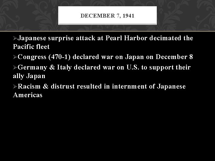 DECEMBER 7, 1941 ØJapanese surprise attack at Pearl Harbor decimated the Pacific fleet ØCongress DECEMBER 7, 1941 ØJapanese surprise attack at Pearl Harbor decimated the Pacific fleet ØCongress