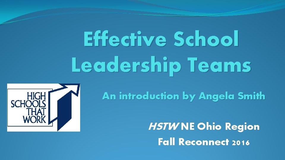 Effective School Leadership Teams An introduction by Angela Smith HSTW NE Ohio Region Fall