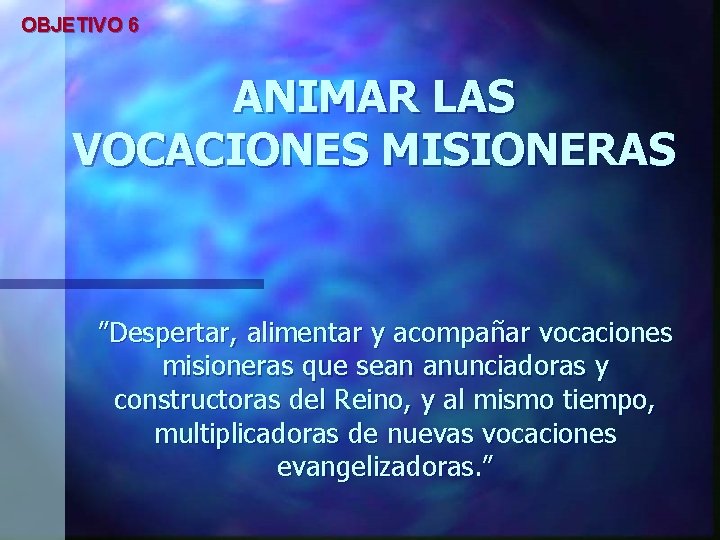 OBJETIVO 6 ANIMAR LAS VOCACIONES MISIONERAS ”Despertar, alimentar y acompañar vocaciones misioneras que sean