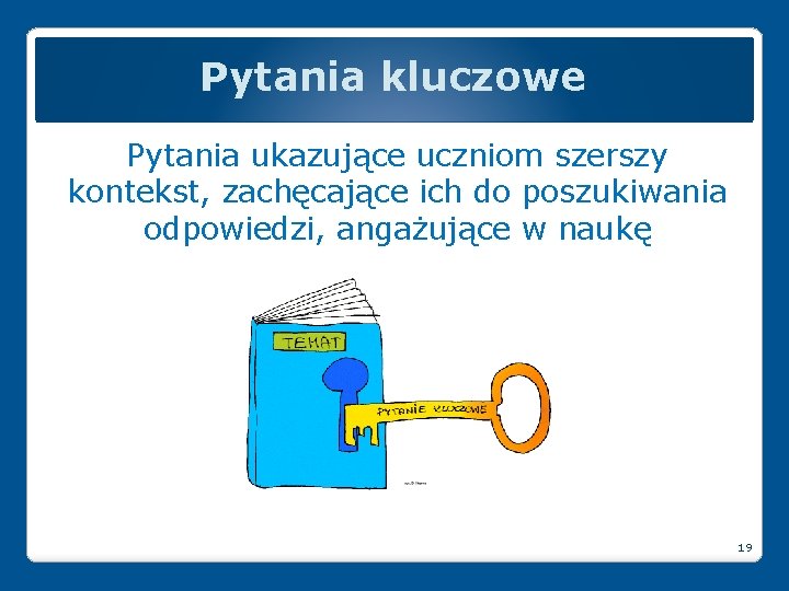 Pytania kluczowe Pytania ukazujące uczniom szerszy kontekst, zachęcające ich do poszukiwania odpowiedzi, angażujące w