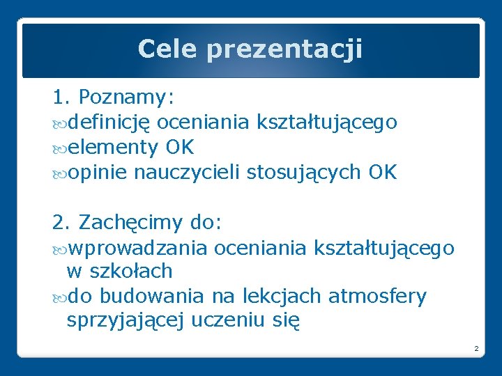 Cele prezentacji 1. Poznamy: definicję oceniania kształtującego elementy OK opinie nauczycieli stosujących OK 2.