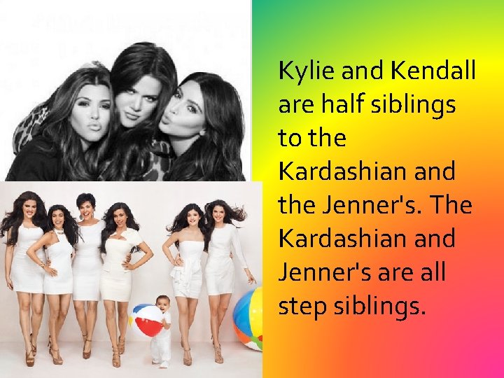 Kylie and Kendall are half siblings to the Kardashian and the Jenner's. The Kardashian