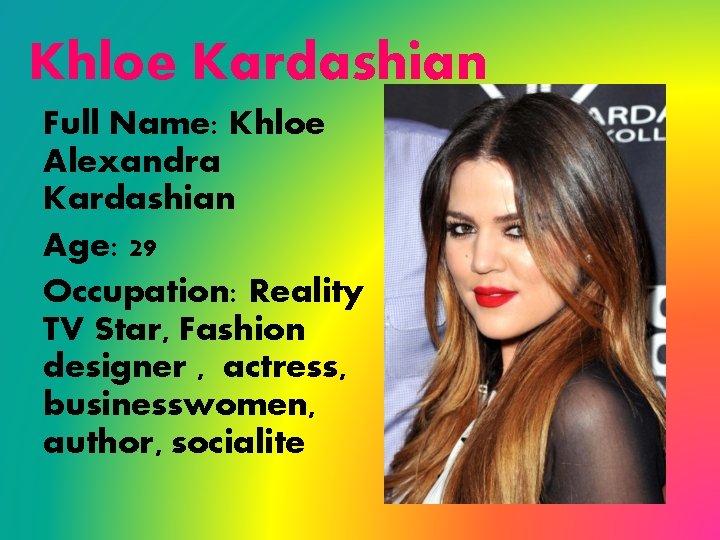 Khloe Kardashian Full Name: Khloe Alexandra Kardashian Age: 29 Occupation: Reality TV Star, Fashion