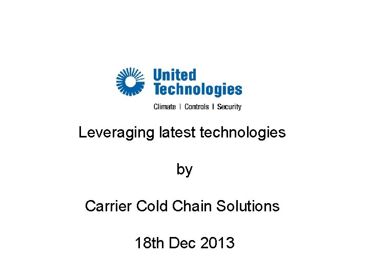 Leveraging latest technologies by Carrier Cold Chain Solutions 18 th Dec 2013 