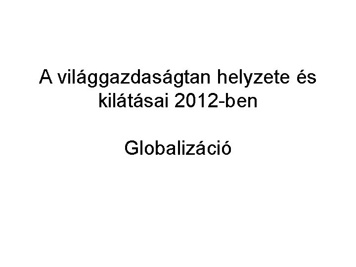 A világgazdaságtan helyzete és kilátásai 2012 -ben Globalizáció 