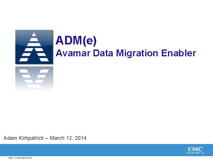 ADM(e) Avamar Data Migration Enabler Adam Kirkpatrick – March 12, 2014 EMC CONFIDENTIAL 1