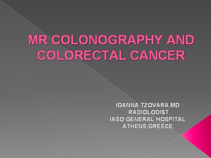 MR COLONOGRAPHY AND COLORECTAL CANCER IOANNA TZOVARA, MD RADIOLODIST IASO GENERAL HOSPITAL ATHENS, GREECE.