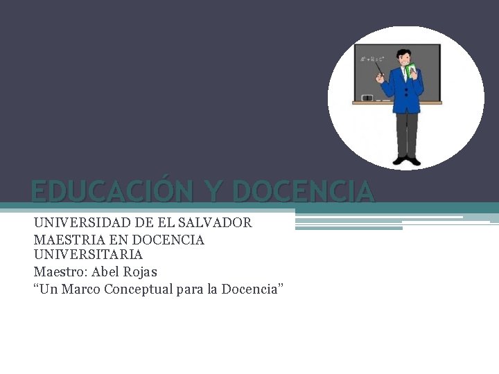 EDUCACIÓN Y DOCENCIA UNIVERSIDAD DE EL SALVADOR MAESTRIA EN DOCENCIA UNIVERSITARIA Maestro: Abel Rojas