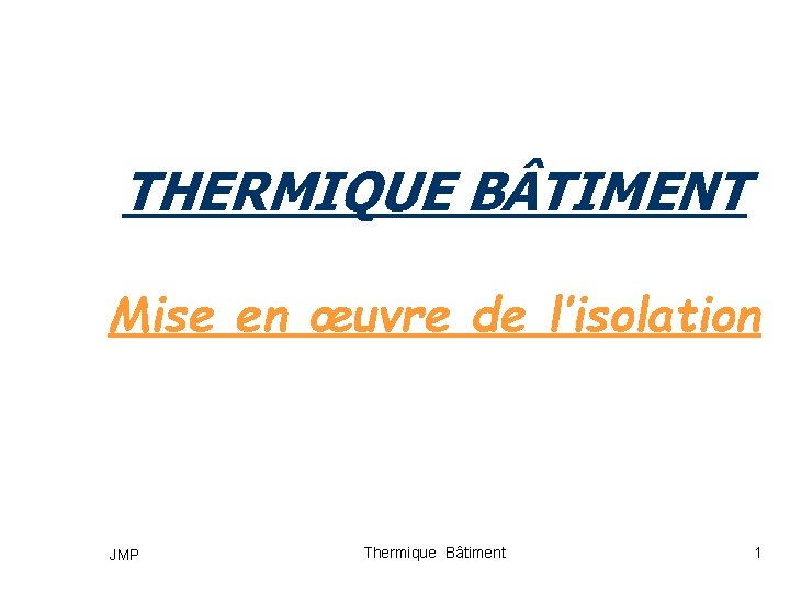 THERMIQUE B TIMENT Mise en œuvre de l’isolation JMP Thermique Bâtiment 1 