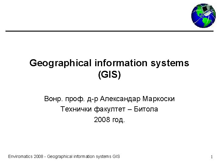 Geographical information systems (GIS) Вонр. проф. д-р Александар Маркоски Технички факултет – Битола 2008