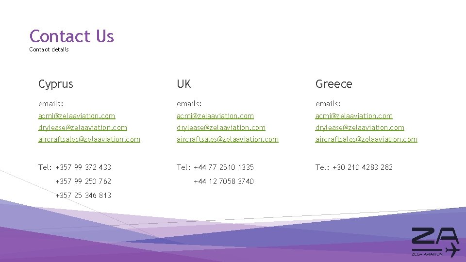 Contact Us Contact details Cyprus UK Greece emails: acmi@zelaaviation. com drylease@zelaaviation. com aircraftsales@zelaaviation. com