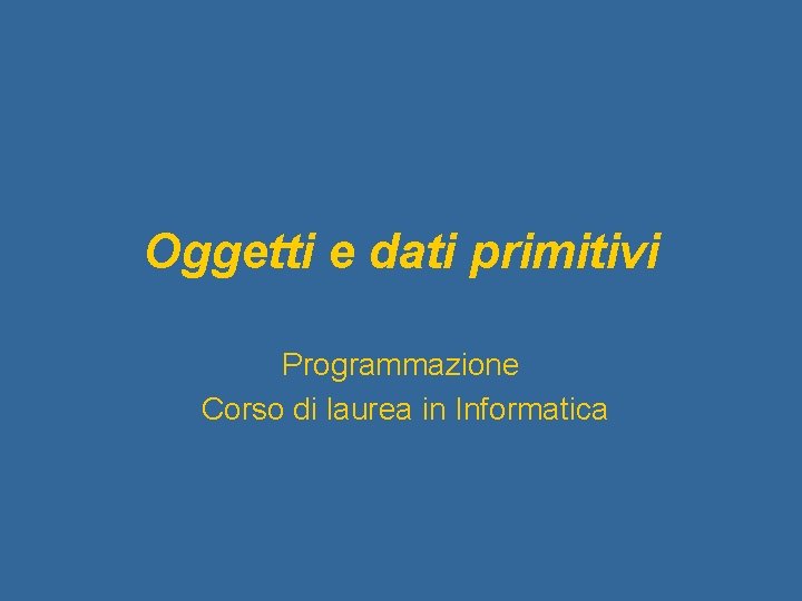 Oggetti e dati primitivi Programmazione Corso di laurea in Informatica 