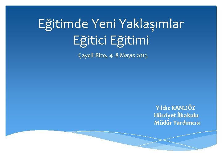 Eğitimde Yeni Yaklaşımlar Eğitici Eğitimi Çayeli-Rize, 4 - 8 Mayıs 2015 Yıldız KANLIÖZ Hürriyet