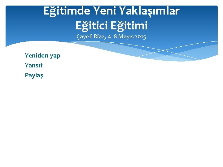 Eğitimde Yeni Yaklaşımlar Eğitici Eğitimi Çayeli-Rize, 4 - 8 Mayıs 2015 Yeniden yap Yansıt