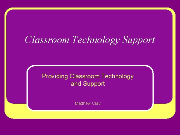 Classroom Technology Support Providing Classroom Technology and Support Matthew Clay 