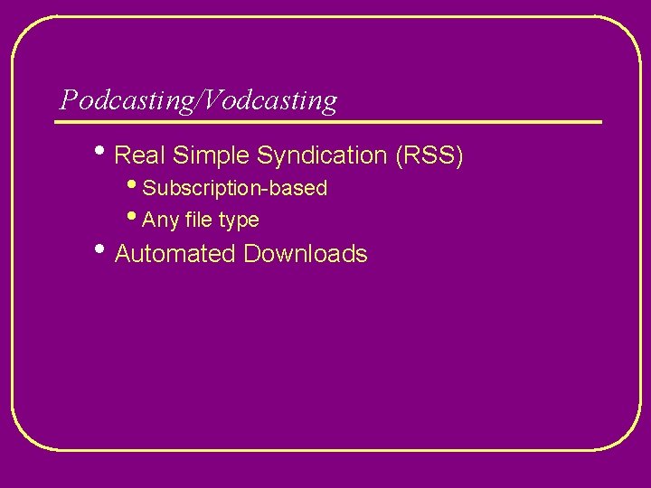 Podcasting/Vodcasting • Real Simple Syndication (RSS) • Subscription-based • Any file type • Automated