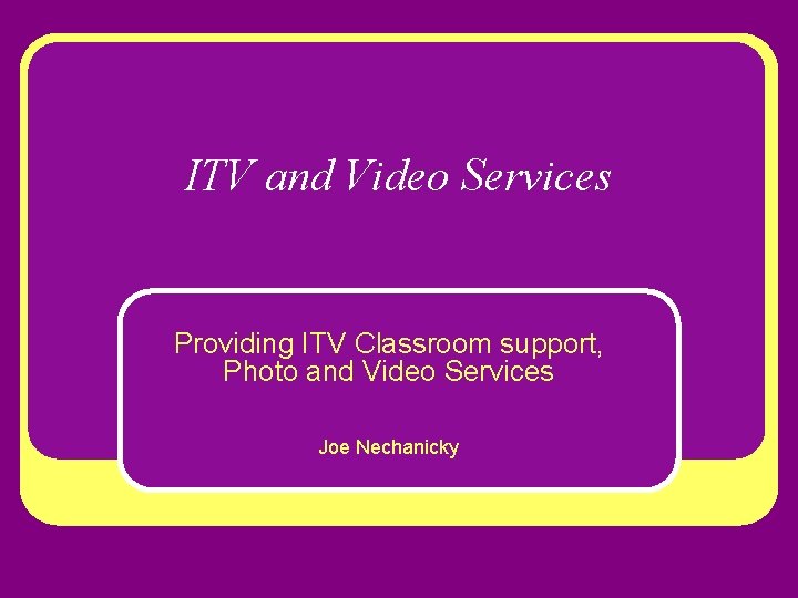 ITV and Video Services Providing ITV Classroom support, Photo and Video Services Joe Nechanicky