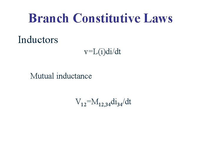 Branch Constitutive Laws Inductors v=L(i)di/dt Mutual inductance V 12=M 12, 34 di 34/dt 