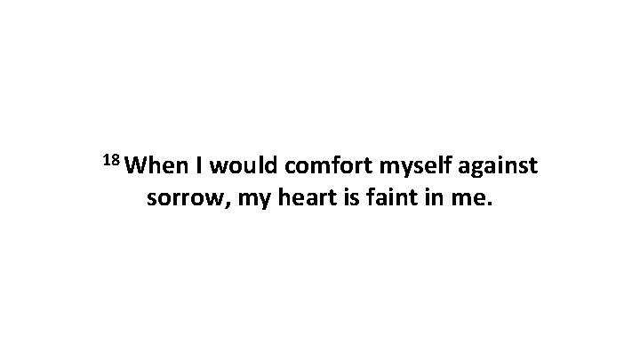 18 When I would comfort myself against sorrow, my heart is faint in me.