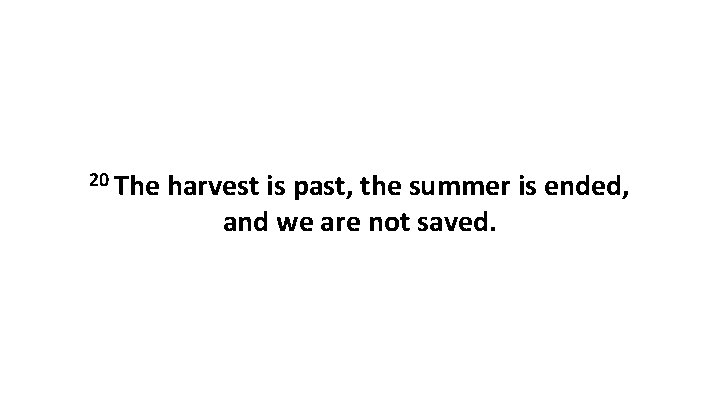 20 The harvest is past, the summer is ended, and we are not saved.