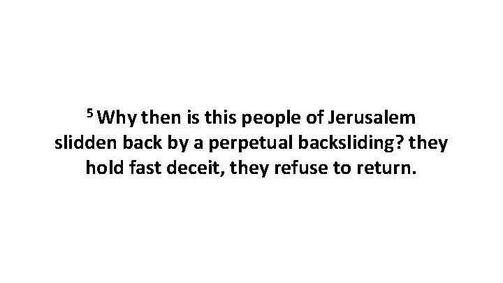5 Why then is this people of Jerusalem slidden back by a perpetual backsliding?