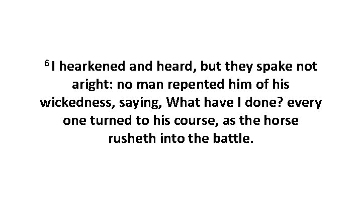 6 I hearkened and heard, but they spake not aright: no man repented him