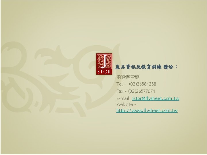 產品資訊及教育訓練 請洽： 飛資得資訊 Tel - (02)26581258 Fax - (02)26577071 E-mail jstor@flysheet. com. tw Website