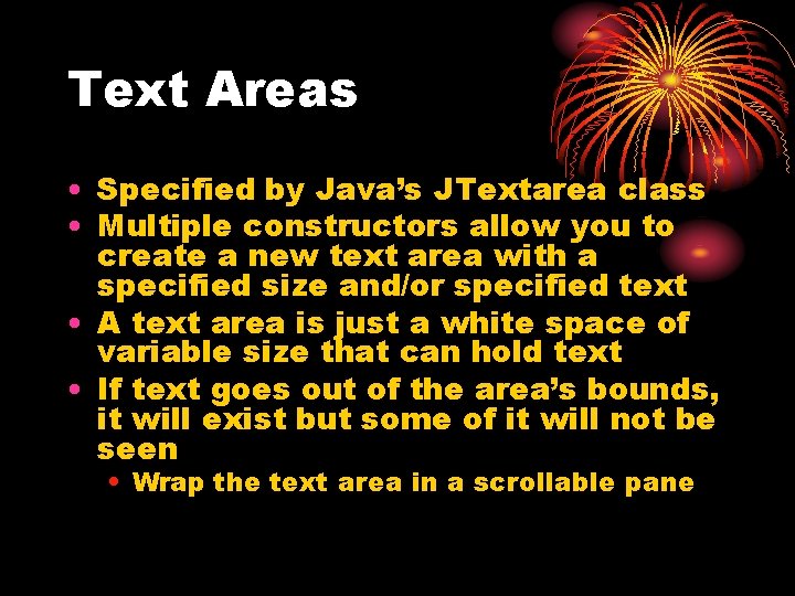 Text Areas • Specified by Java’s JTextarea class • Multiple constructors allow you to