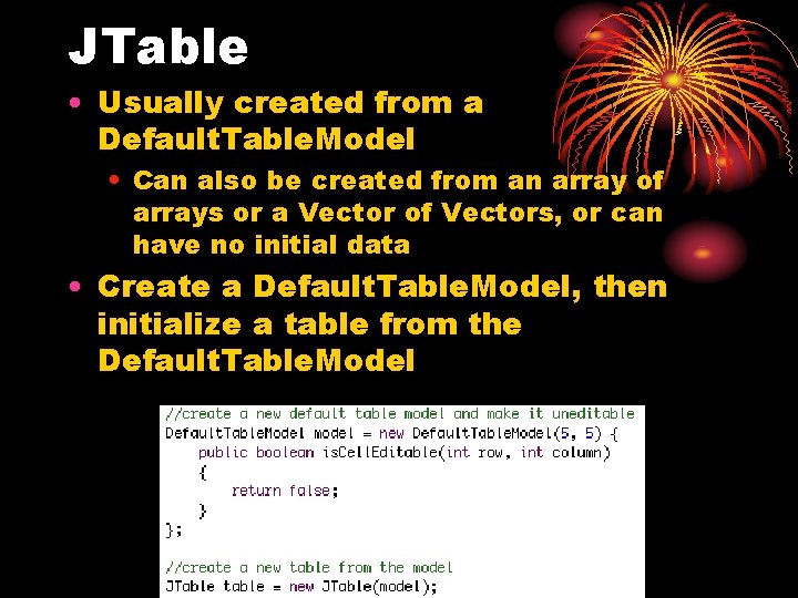 JTable • Usually created from a Default. Table. Model • Can also be created