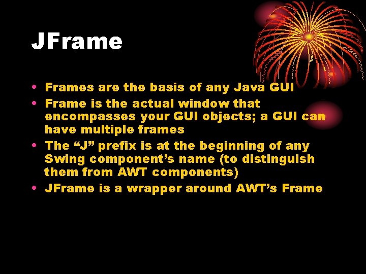 JFrame • Frames are the basis of any Java GUI • Frame is the