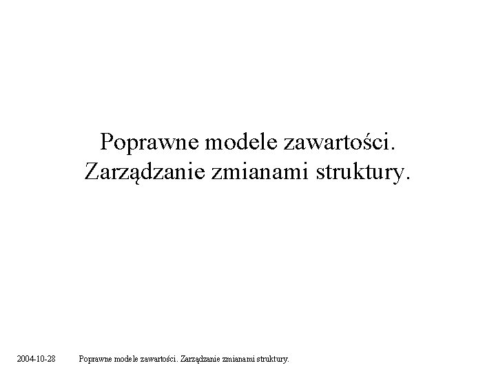 Poprawne modele zawartości. Zarządzanie zmianami struktury. 2004 -10 -28 Poprawne modele zawartości. Zarządzanie zmianami