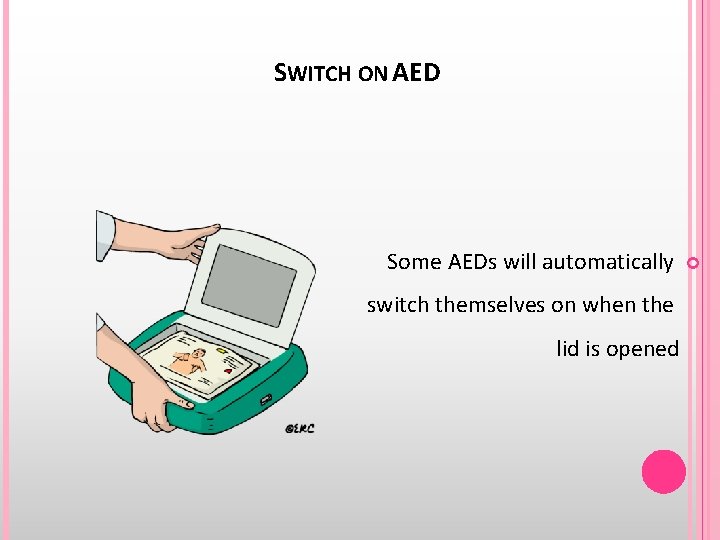 SWITCH ON AED Some AEDs will automatically switch themselves on when the lid is