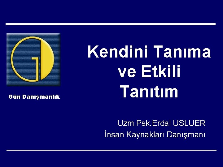 Gün Danışmanlık Kendini Tanıma ve Etkili Tanıtım Uzm. Psk. Erdal USLUER İnsan Kaynakları Danışmanı