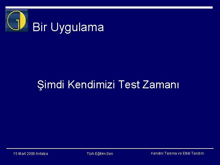 Bir Uygulama Şimdi Kendimizi Test Zamanı 15 Mart 2008 Antalya Türk Eğitim-Sen Kendini Tanıma