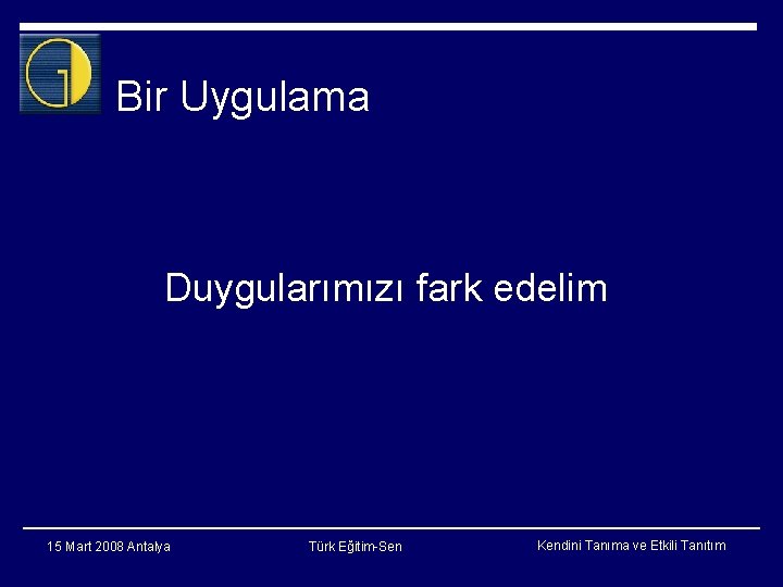 Bir Uygulama Duygularımızı fark edelim 15 Mart 2008 Antalya Türk Eğitim-Sen Kendini Tanıma ve