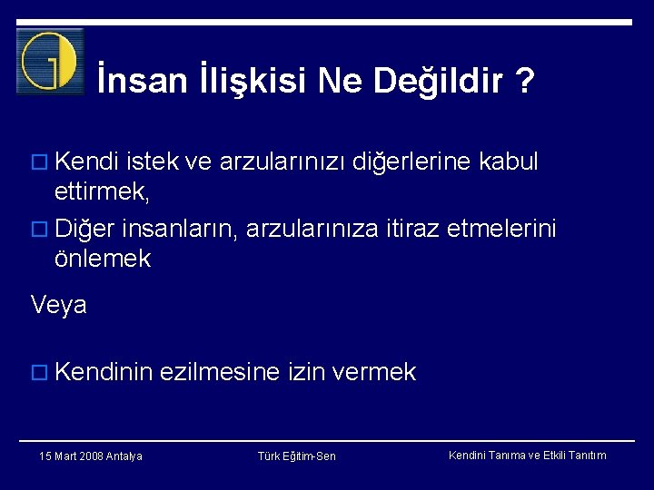 İnsan İlişkisi Ne Değildir ? o Kendi istek ve arzularınızı diğerlerine kabul ettirmek, o