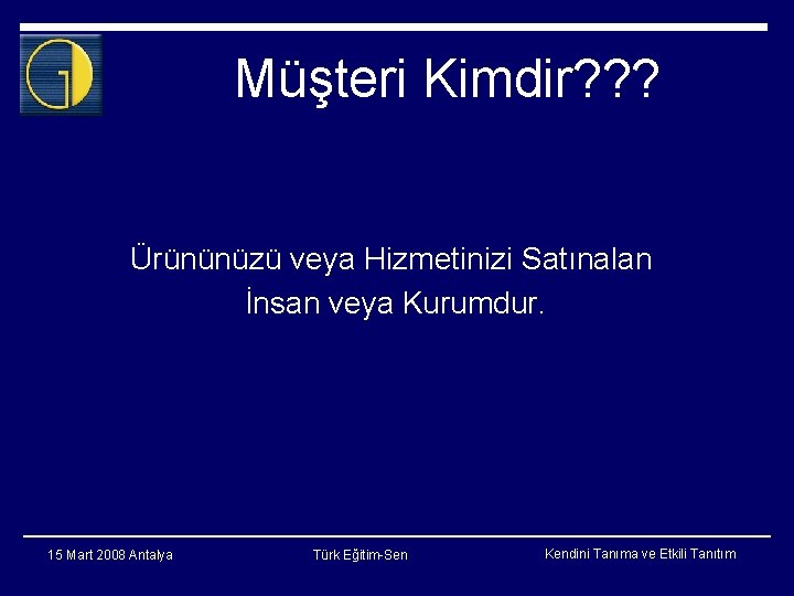 Müşteri Kimdir? ? ? Ürününüzü veya Hizmetinizi Satınalan İnsan veya Kurumdur. 15 Mart 2008