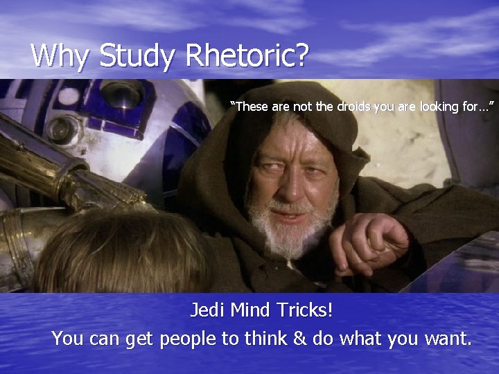 Why Study Rhetoric? “These are not the droids you are looking for…” Jedi Mind