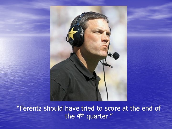 “Ferentz should have tried to score at the end of the 4 th quarter.