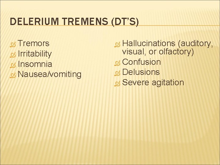 DELERIUM TREMENS (DT’S) Tremors Irritability Insomnia Nausea/vomiting Hallucinations (auditory, visual, or olfactory) Confusion Delusions