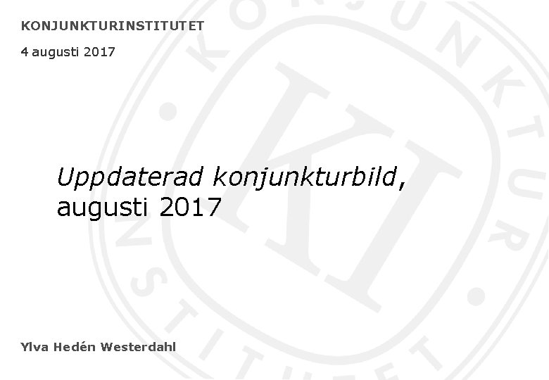 KONJUNKTURINSTITUTET 4 augusti 2017 Uppdaterad konjunkturbild, augusti 2017 Ylva Hedén Westerdahl 