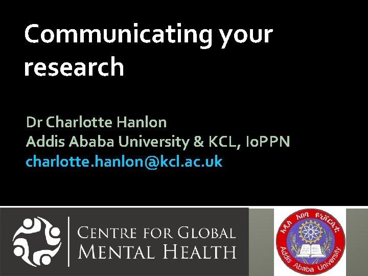 Communicating your research Dr Charlotte Hanlon Addis Ababa University & KCL, Io. PPN charlotte.