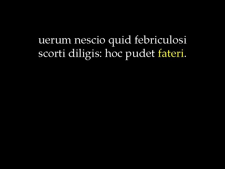 uerum nescio quid febriculosi scorti diligis: hoc pudet fateri. 