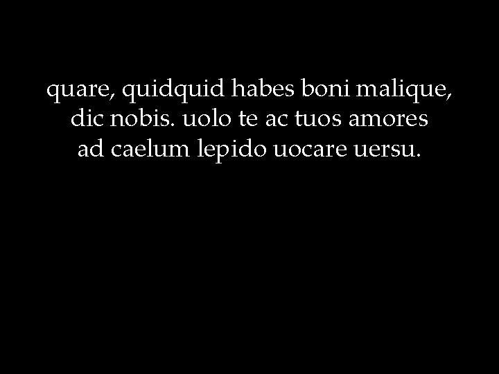 quare, quid habes boni malique, dic nobis. uolo te ac tuos amores ad caelum