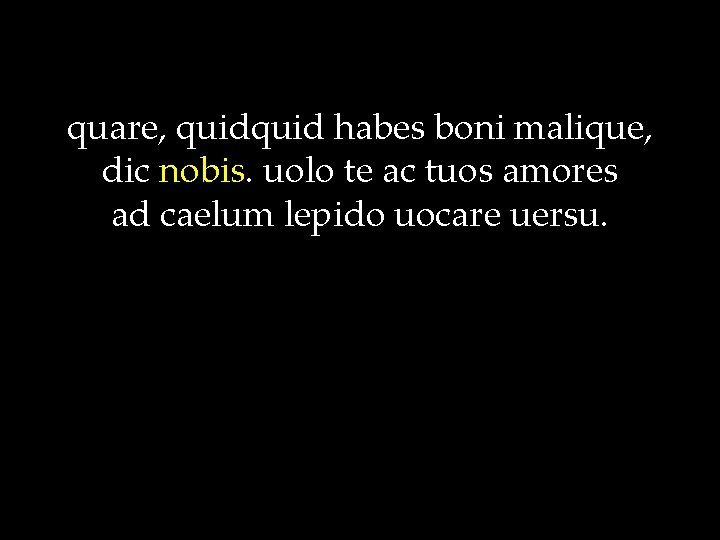 quare, quid habes boni malique, dic nobis. uolo te ac tuos amores ad caelum