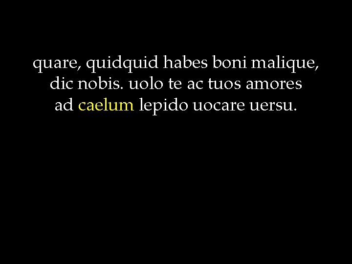 quare, quid habes boni malique, dic nobis. uolo te ac tuos amores ad caelum