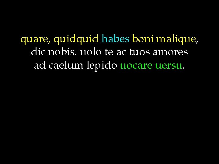 quare, quid habes boni malique, dic nobis. uolo te ac tuos amores ad caelum