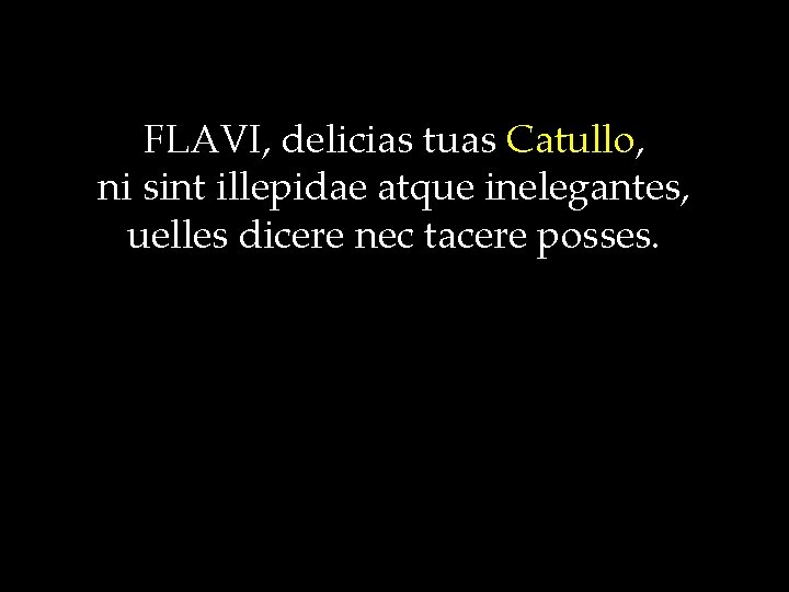 FLAVI, delicias tuas Catullo, ni sint illepidae atque inelegantes, uelles dicere nec tacere posses.